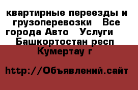 квартирные переезды и грузоперевозки - Все города Авто » Услуги   . Башкортостан респ.,Кумертау г.